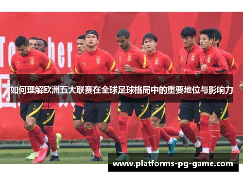 如何理解欧洲五大联赛在全球足球格局中的重要地位与影响力