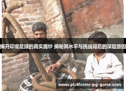揭开印度足球的真实面纱 揭秘其水平与挑战背后的深层原因