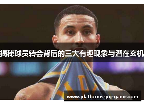 揭秘球员转会背后的三大有趣现象与潜在玄机