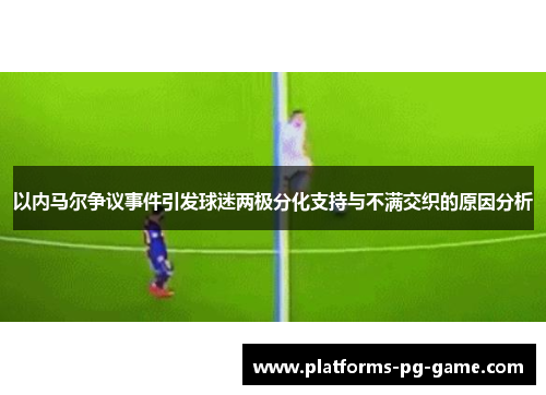 以内马尔争议事件引发球迷两极分化支持与不满交织的原因分析