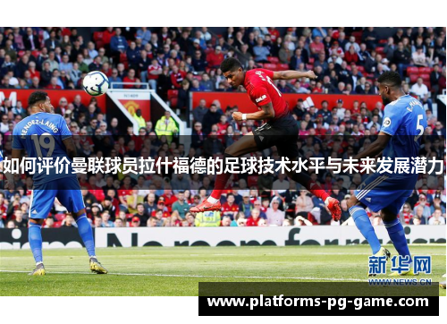 如何评价曼联球员拉什福德的足球技术水平与未来发展潜力