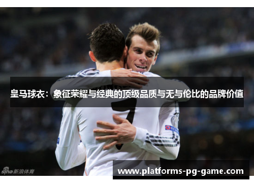 皇马球衣：象征荣耀与经典的顶级品质与无与伦比的品牌价值