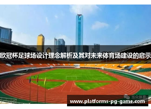 欧冠杯足球场设计理念解析及其对未来体育场建设的启示 欧冠杯足球场设计理念解析及其对未来体育场建设的启示