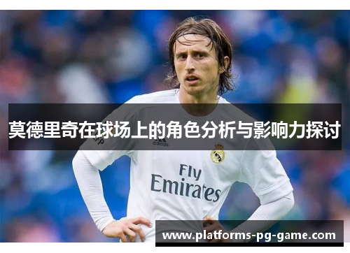 莫德里奇在球场上的角色分析与影响力探讨