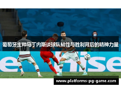葡萄牙主帅马丁内斯谈球队韧性与胜利背后的精神力量 葡萄牙主帅马丁内斯谈球队韧性与胜利背后的精神力量