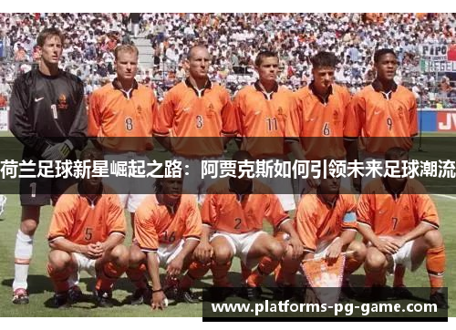 荷兰足球新星崛起之路:阿贾克斯如何引领未来足球潮流 荷兰足球新星崛起之路:阿贾克斯如何引领未来足球潮流