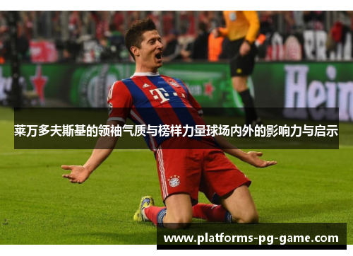 莱万多夫斯基的领袖气质与榜样力量球场内外的影响力与启示 莱万多夫斯基的领袖气质与榜样力量球场内外的影响力与启示