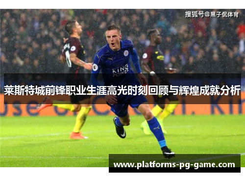 莱斯特城前锋职业生涯高光时刻回顾与辉煌成就分析