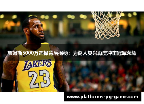 詹姆斯5000万选择背后揭秘：为湖人复兴再度冲击冠军荣耀