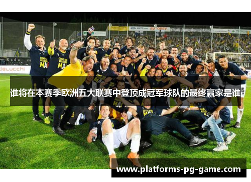 谁将在本赛季欧洲五大联赛中登顶成冠军球队的最终赢家是谁 谁将在本赛季欧洲五大联赛中登顶成冠军球队的最终赢家是谁