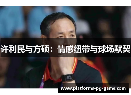 许利民与方硕:情感纽带与球场默契 许利民与方硕:情感纽带与球场默契