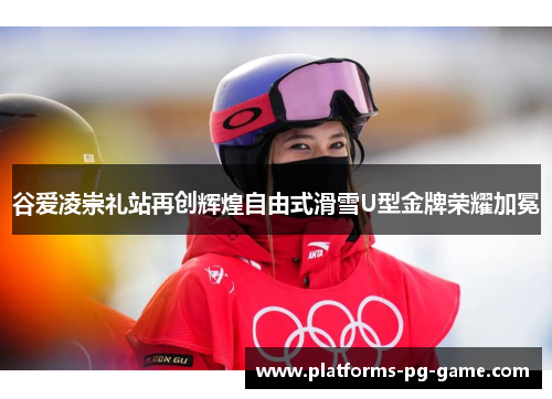 谷爱凌崇礼站再创辉煌自由式滑雪U型金牌荣耀加冕 谷爱凌崇礼站再创辉煌自由式滑雪U型金牌荣耀加冕