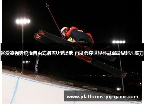 谷爱凌强势统治自由式滑雪U型场地 再度勇夺世界杯冠军彰显超凡实力 谷爱凌强势统治自由式滑雪U型场地 再度勇夺世界杯冠军彰显超凡实力