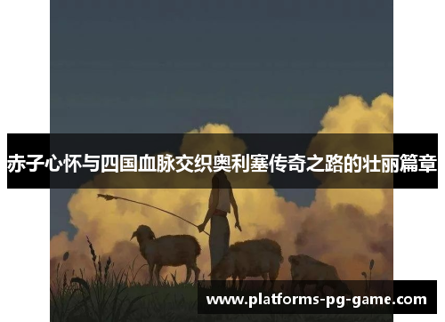 赤子心怀与四国血脉交织奥利塞传奇之路的壮丽篇章