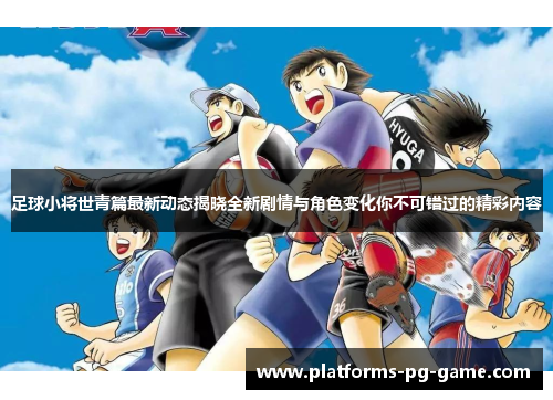 足球小将世青篇最新动态揭晓全新剧情与角色变化你不可错过的精彩内容