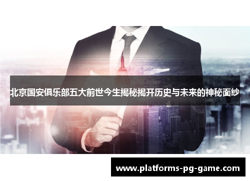 北京国安俱乐部五大前世今生揭秘揭开历史与未来的神秘面纱