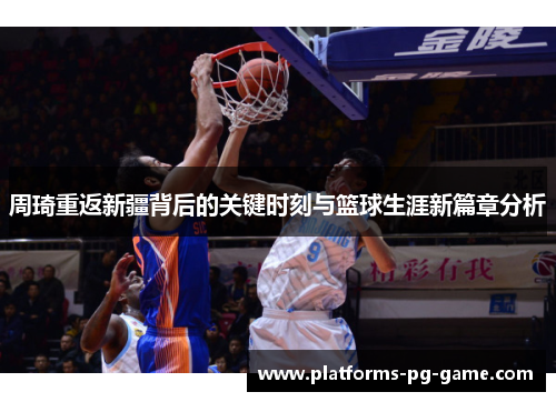 周琦重返新疆背后的关键时刻与篮球生涯新篇章分析