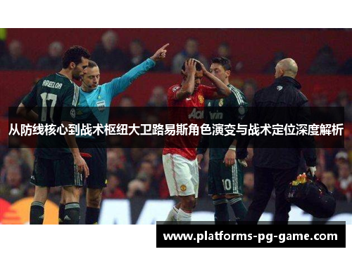 从防线核心到战术枢纽大卫路易斯角色演变与战术定位深度解析