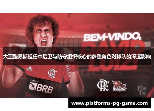 大卫路易斯担任中后卫与防守组织核心的多重角色对球队的深远影响