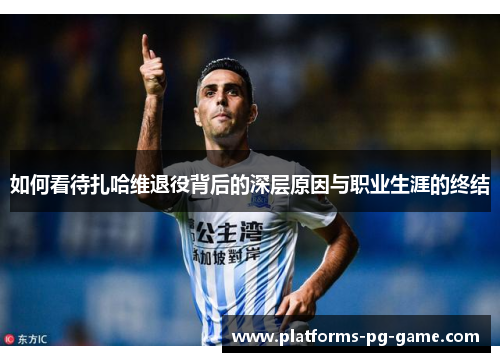 如何看待扎哈维退役背后的深层原因与职业生涯的终结 如何看待扎哈维退役背后的深层原因与职业生涯的终结