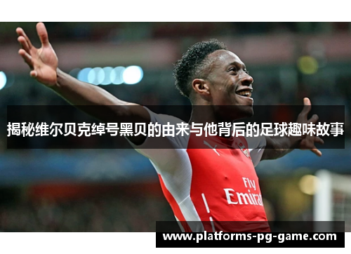 揭秘维尔贝克绰号黑贝的由来与他背后的足球趣味故事