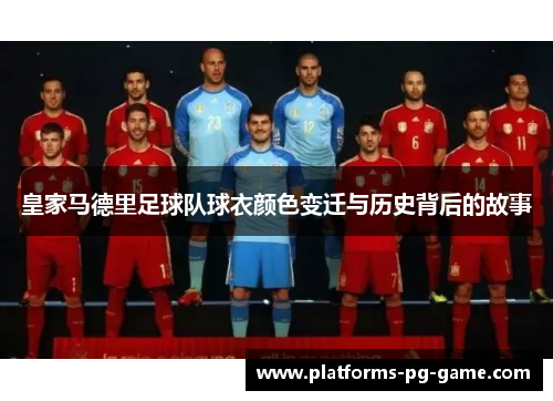 皇家马德里足球队球衣颜色变迁与历史背后的故事 皇家马德里足球队球衣颜色变迁与历史背后的故事