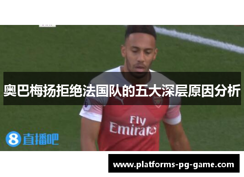 奥巴梅扬拒绝法国队的五大深层原因分析