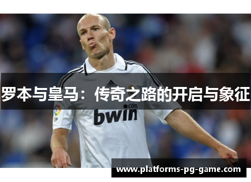 罗本与皇马：传奇之路的开启与象征