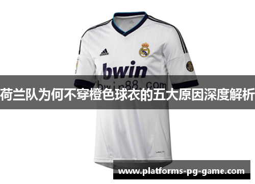 荷兰队为何不穿橙色球衣的五大原因深度解析