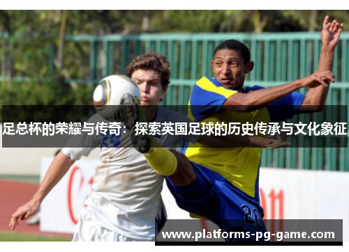 足总杯的荣耀与传奇：探索英国足球的历史传承与文化象征