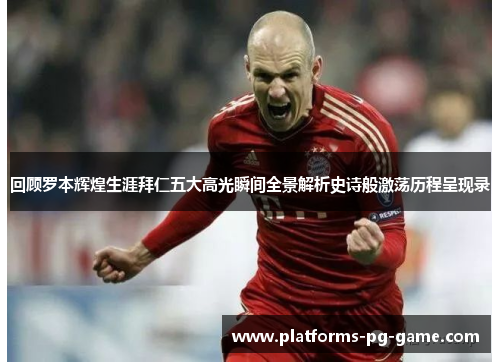 回顾罗本辉煌生涯拜仁五大高光瞬间全景解析史诗般激荡历程呈现录