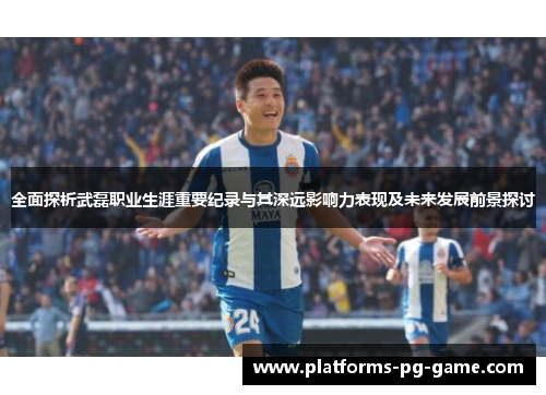 全面探析武磊职业生涯重要纪录与其深远影响力表现及未来发展前景探讨 全面探析武磊职业生涯重要纪录与其深远影响力表现及未来发展前景探讨