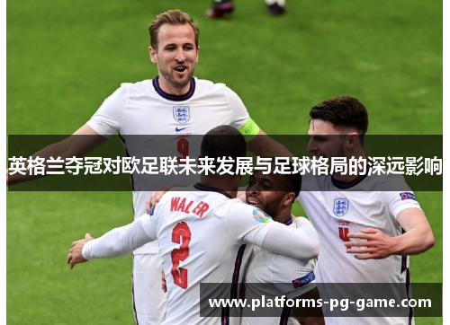 英格兰夺冠对欧足联未来发展与足球格局的深远影响 英格兰夺冠对欧足联未来发展与足球格局的深远影响