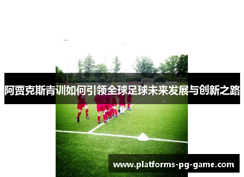 阿贾克斯青训如何引领全球足球未来发展与创新之路