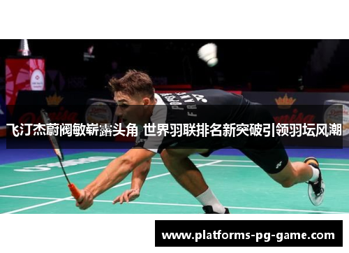 飞汀杰蔚阀敏崭露头角 世界羽联排名新突破引领羽坛风潮