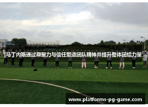 马丁内斯通过凝聚力与信任塑造团队精神并提升整体团结力量