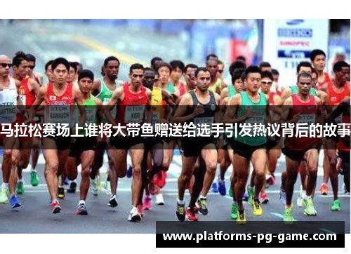 马拉松赛场上谁将大带鱼赠送给选手引发热议背后的故事