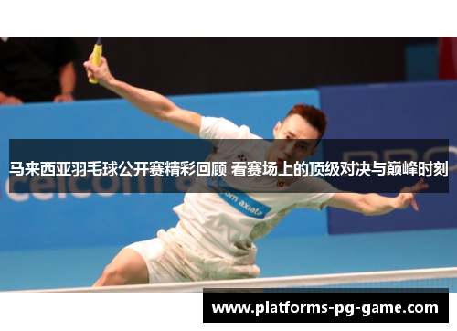 马来西亚羽毛球公开赛精彩回顾 看赛场上的顶级对决与巅峰时刻