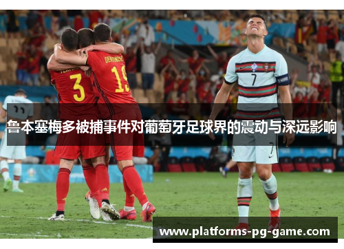 鲁本塞梅多被捕事件对葡萄牙足球界的震动与深远影响
