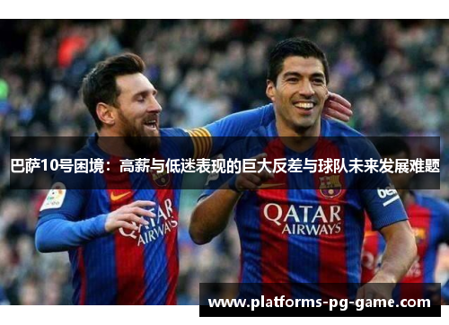 巴萨10号困境：高薪与低迷表现的巨大反差与球队未来发展难题