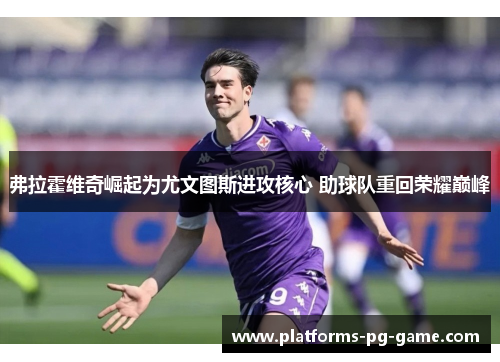 弗拉霍维奇崛起为尤文图斯进攻核心 助球队重回荣耀巅峰