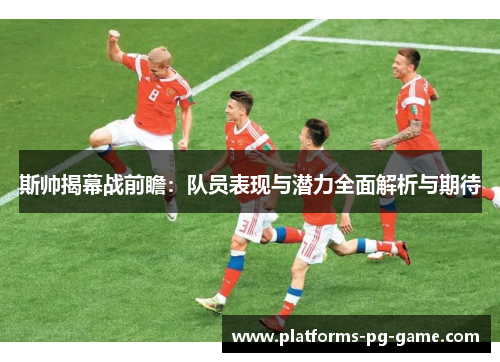 斯帅揭幕战前瞻：队员表现与潜力全面解析与期待