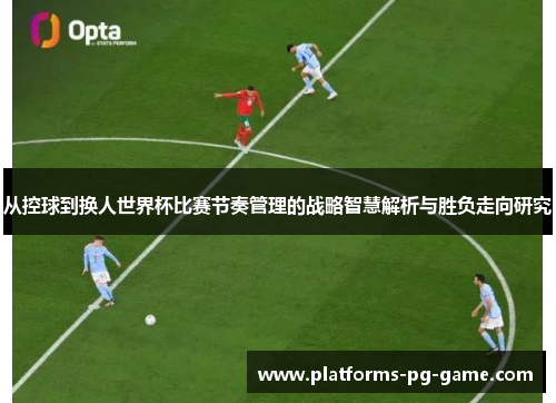 从控球到换人世界杯比赛节奏管理的战略智慧解析与胜负走向研究