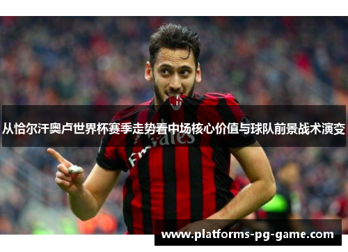 从恰尔汗奥卢世界杯赛季走势看中场核心价值与球队前景战术演变