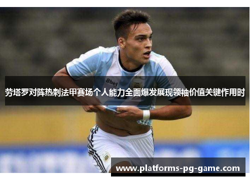 劳塔罗对阵热刺法甲赛场个人能力全面爆发展现领袖价值关键作用时