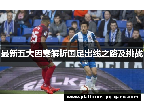最新五大因素解析国足出线之路及挑战