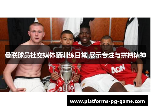 曼联球员社交媒体晒训练日常 展示专注与拼搏精神