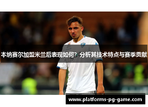 本纳赛尔加盟米兰后表现如何？分析其技术特点与赛季贡献