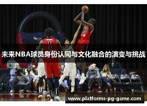 未来NBA球员身份认同与文化融合的演变与挑战