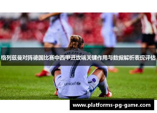 格列兹曼对阵德国比赛中西甲进攻端关键作用与数据解析表现评估